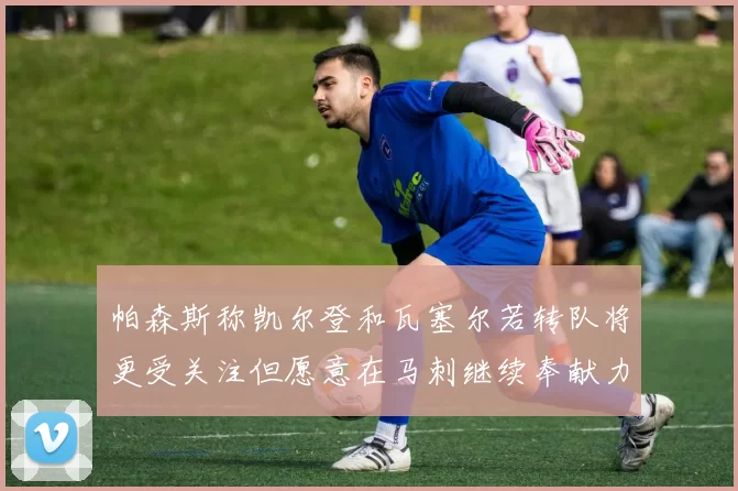 帕森斯称凯尔登和瓦塞尔若转队将更受关注但愿意在马刺继续奉献力量