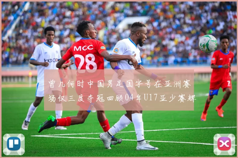 曾几何时中国男足国字号在亚洲赛场仅三度夺冠回顾04年U17亚少赛辉煌时刻