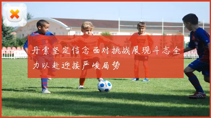 丹索坚定信念面对挑战展现斗志全力以赴迎接严峻局势