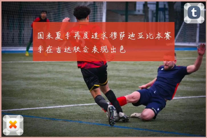 国米夏季再度追求穆萨迪亚比本赛季在吉达联合表现出色