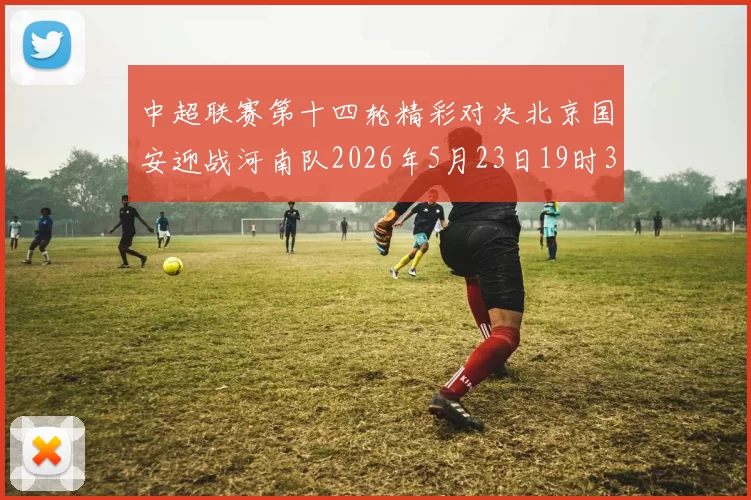 中超联赛第十四轮精彩对决北京国安迎战河南队2026年5月23日19时35分开赛