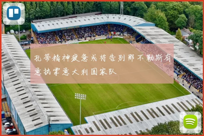 孔蒂精神疲惫或将告别那不勒斯有意执掌意大利国家队