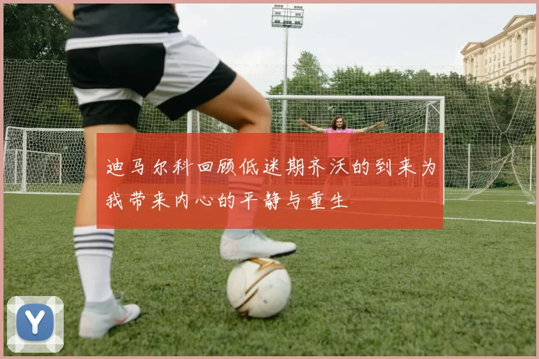 迪马尔科回顾低迷期齐沃的到来为我带来内心的平静与重生