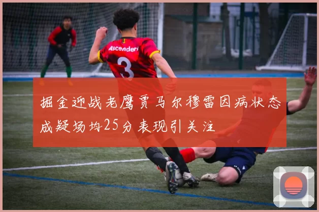 掘金迎战老鹰贾马尔穆雷因病状态成疑场均25分表现引关注