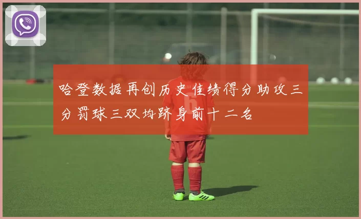 哈登数据再创历史佳绩得分助攻三分罚球三双均跻身前十二名