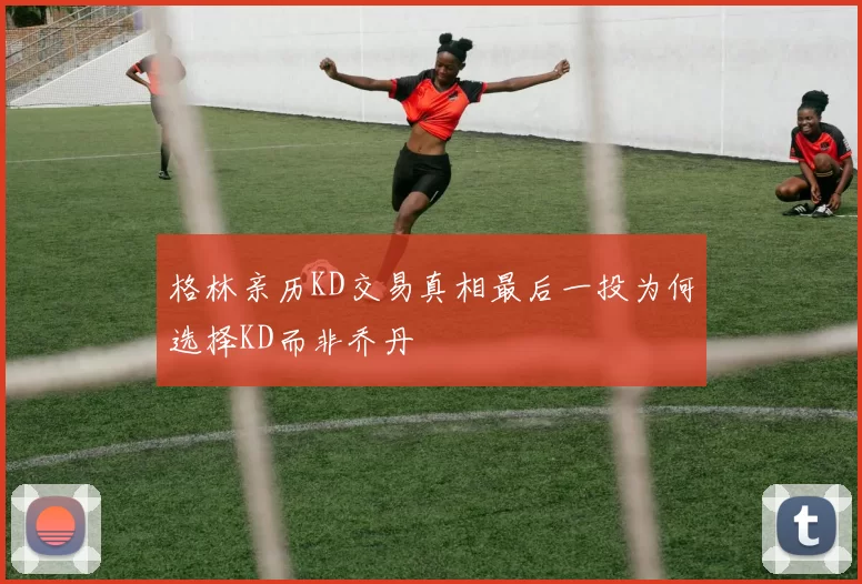 格林亲历KD交易真相最后一投为何选择KD而非乔丹