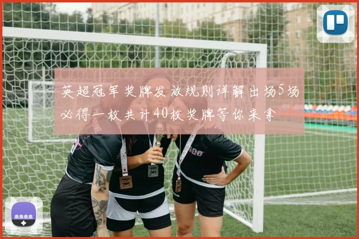 英超冠军奖牌发放规则详解出场5场必得一枚共计40枚奖牌等你来拿