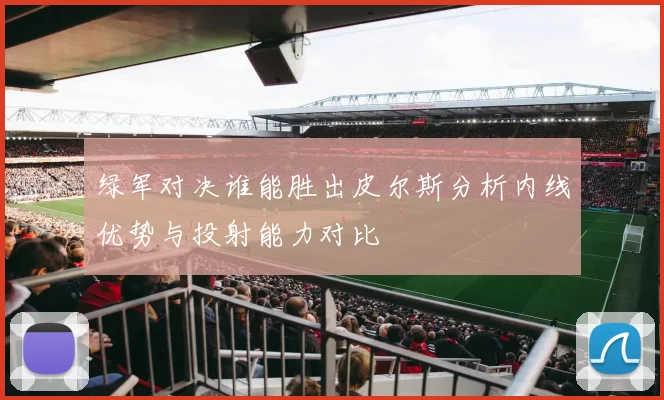 绿军对决谁能胜出皮尔斯分析内线优势与投射能力对比