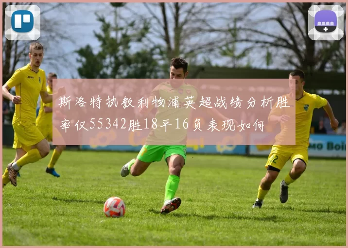 斯洛特执教利物浦英超战绩分析胜率仅55342胜18平16负表现如何