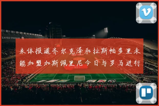 米体报道齐尔克泽和拉斯帕多里未能加盟加斯佩里尼今日与罗马进行会谈