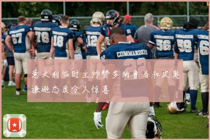 意大利临时主帅赞多纳鲁马和皮奥谦逊态度令人惊喜