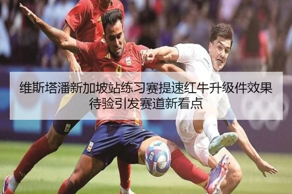 维斯塔潘新加坡站练习赛提速红牛升级件效果待验引发赛道新看点